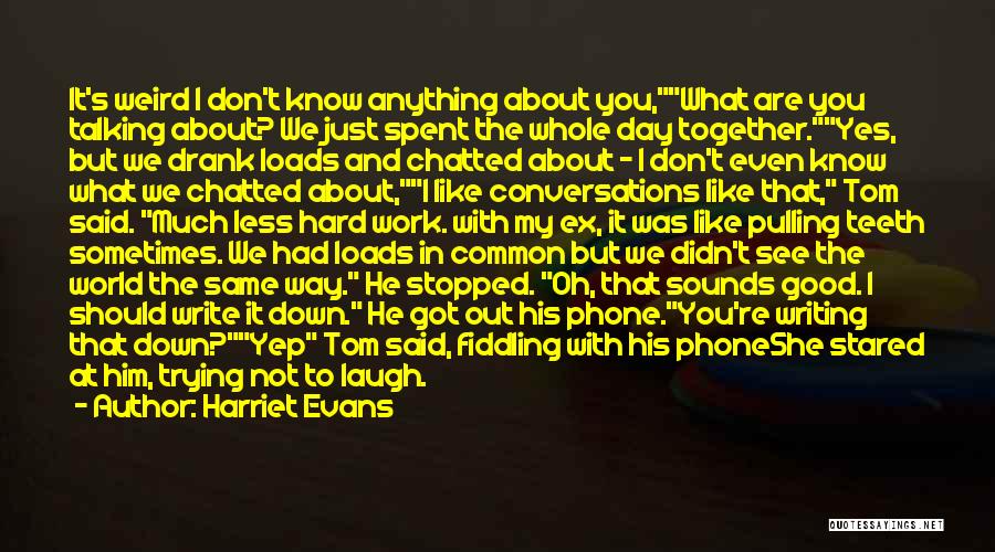 Harriet Evans Quotes: It's Weird I Don't Know Anything About You,what Are You Talking About? We Just Spent The Whole Day Together.yes, But