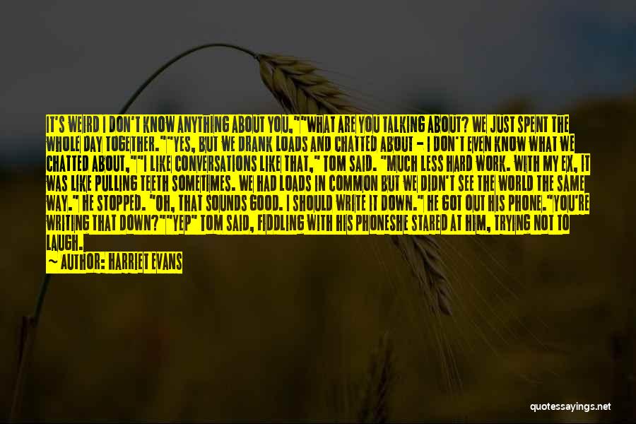Harriet Evans Quotes: It's Weird I Don't Know Anything About You,what Are You Talking About? We Just Spent The Whole Day Together.yes, But