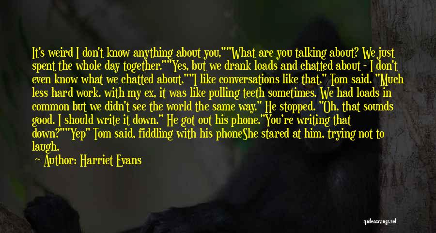 Harriet Evans Quotes: It's Weird I Don't Know Anything About You,what Are You Talking About? We Just Spent The Whole Day Together.yes, But