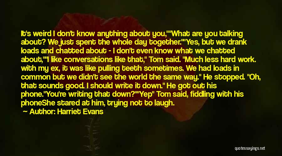 Harriet Evans Quotes: It's Weird I Don't Know Anything About You,what Are You Talking About? We Just Spent The Whole Day Together.yes, But