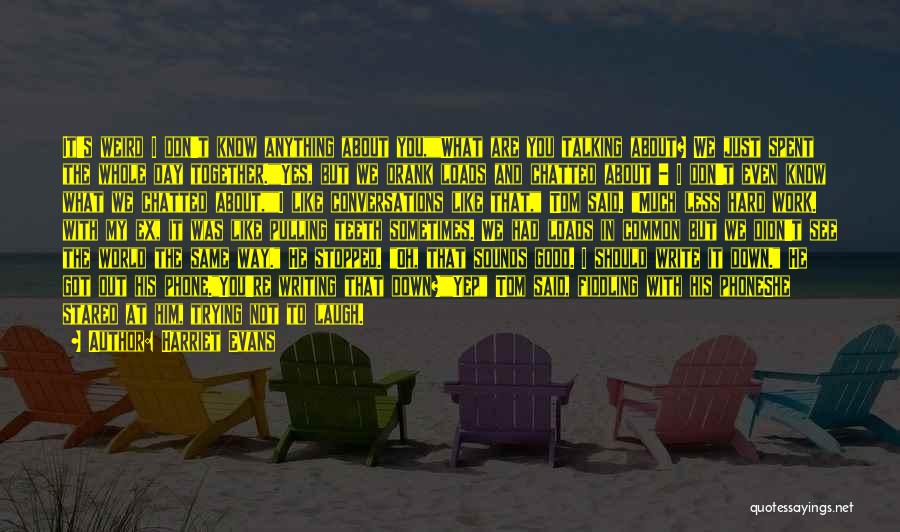 Harriet Evans Quotes: It's Weird I Don't Know Anything About You,what Are You Talking About? We Just Spent The Whole Day Together.yes, But