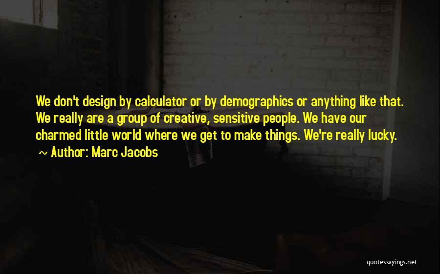 Marc Jacobs Quotes: We Don't Design By Calculator Or By Demographics Or Anything Like That. We Really Are A Group Of Creative, Sensitive