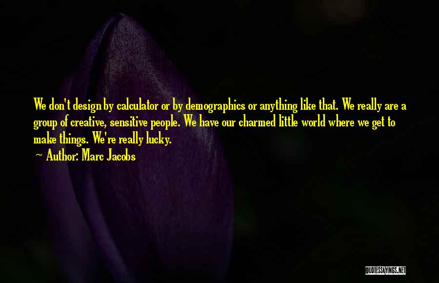 Marc Jacobs Quotes: We Don't Design By Calculator Or By Demographics Or Anything Like That. We Really Are A Group Of Creative, Sensitive