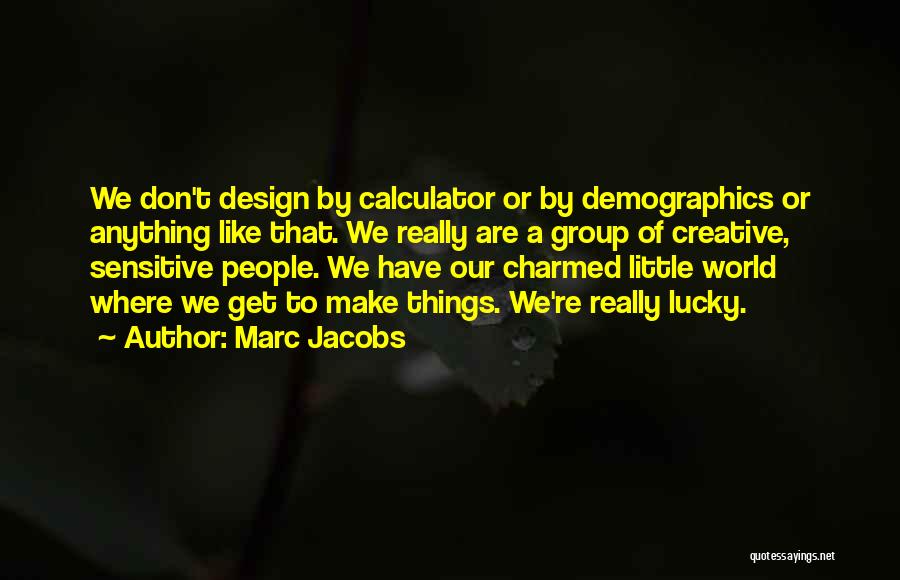 Marc Jacobs Quotes: We Don't Design By Calculator Or By Demographics Or Anything Like That. We Really Are A Group Of Creative, Sensitive