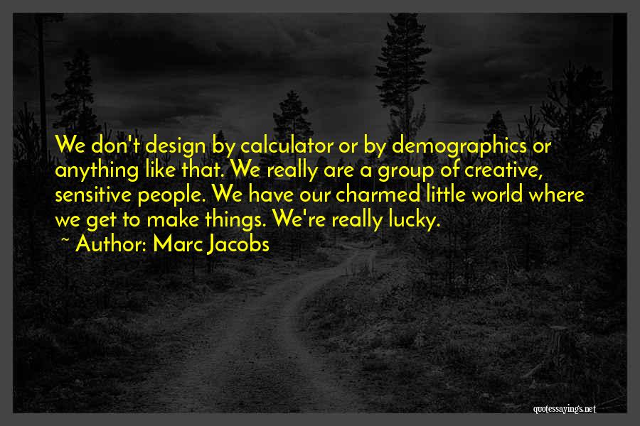 Marc Jacobs Quotes: We Don't Design By Calculator Or By Demographics Or Anything Like That. We Really Are A Group Of Creative, Sensitive