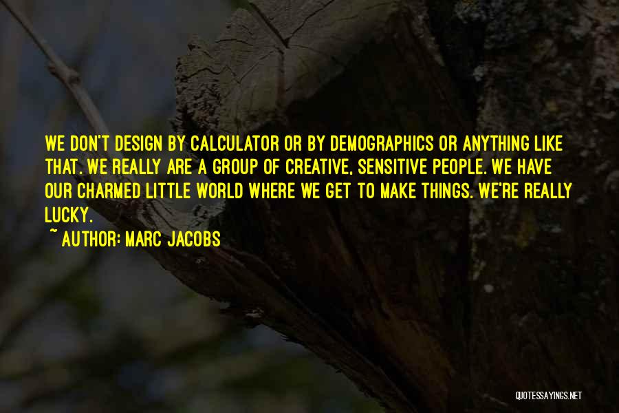 Marc Jacobs Quotes: We Don't Design By Calculator Or By Demographics Or Anything Like That. We Really Are A Group Of Creative, Sensitive