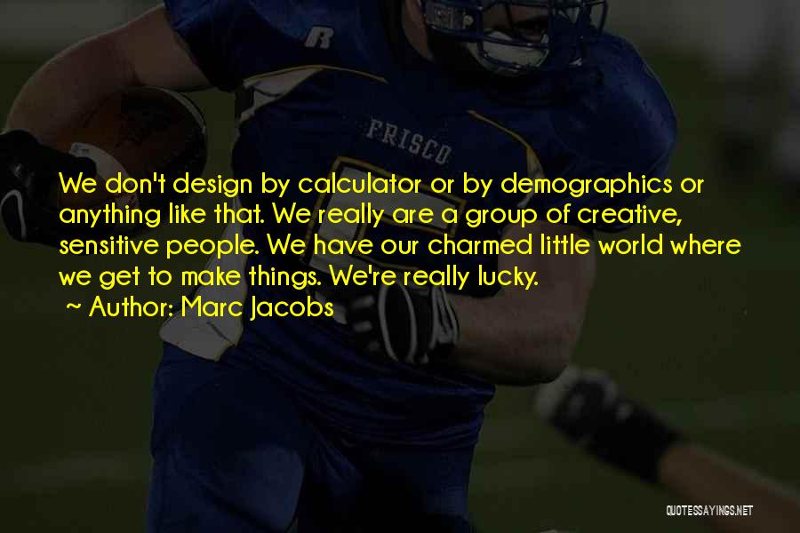 Marc Jacobs Quotes: We Don't Design By Calculator Or By Demographics Or Anything Like That. We Really Are A Group Of Creative, Sensitive