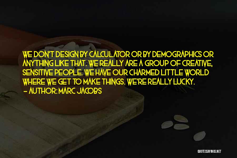 Marc Jacobs Quotes: We Don't Design By Calculator Or By Demographics Or Anything Like That. We Really Are A Group Of Creative, Sensitive