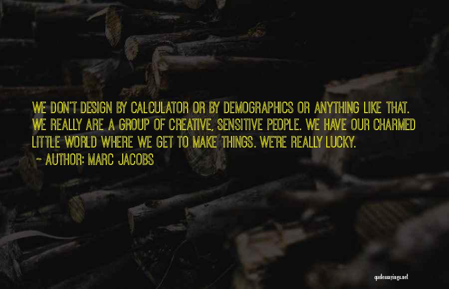 Marc Jacobs Quotes: We Don't Design By Calculator Or By Demographics Or Anything Like That. We Really Are A Group Of Creative, Sensitive