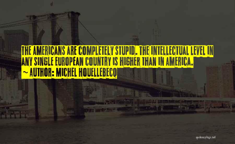 Michel Houellebecq Quotes: The Americans Are Completely Stupid. The Intellectual Level In Any Single European Country Is Higher Than In America.