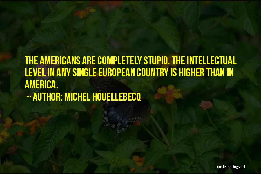 Michel Houellebecq Quotes: The Americans Are Completely Stupid. The Intellectual Level In Any Single European Country Is Higher Than In America.