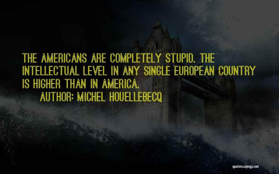 Michel Houellebecq Quotes: The Americans Are Completely Stupid. The Intellectual Level In Any Single European Country Is Higher Than In America.