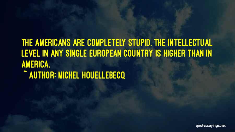 Michel Houellebecq Quotes: The Americans Are Completely Stupid. The Intellectual Level In Any Single European Country Is Higher Than In America.