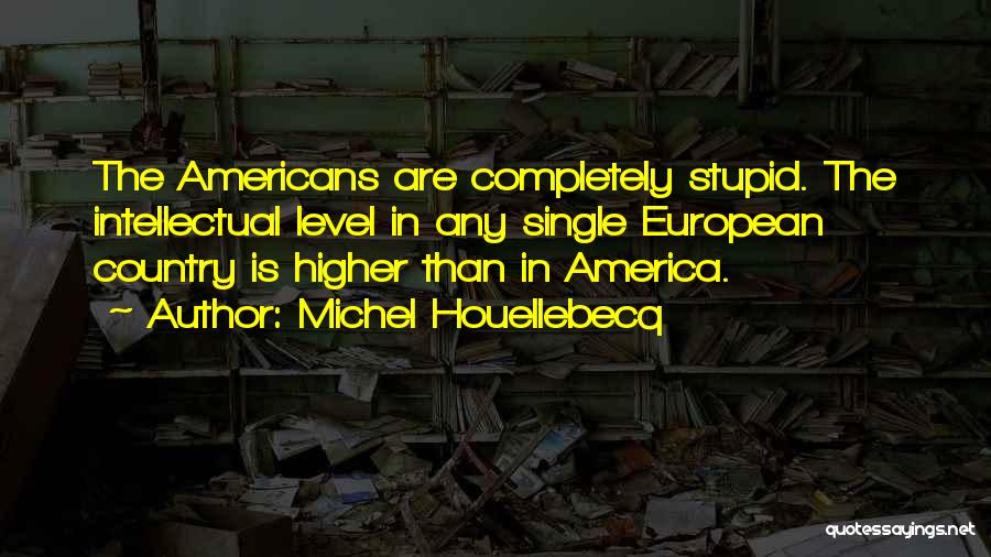 Michel Houellebecq Quotes: The Americans Are Completely Stupid. The Intellectual Level In Any Single European Country Is Higher Than In America.