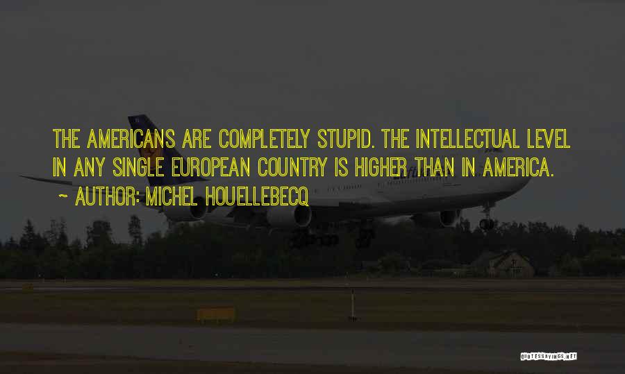 Michel Houellebecq Quotes: The Americans Are Completely Stupid. The Intellectual Level In Any Single European Country Is Higher Than In America.