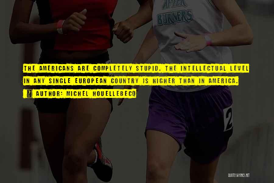 Michel Houellebecq Quotes: The Americans Are Completely Stupid. The Intellectual Level In Any Single European Country Is Higher Than In America.