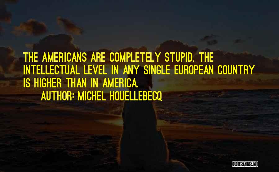 Michel Houellebecq Quotes: The Americans Are Completely Stupid. The Intellectual Level In Any Single European Country Is Higher Than In America.