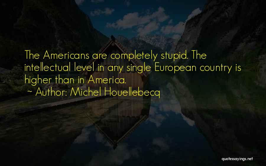 Michel Houellebecq Quotes: The Americans Are Completely Stupid. The Intellectual Level In Any Single European Country Is Higher Than In America.