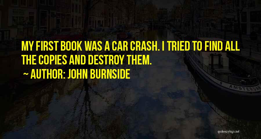John Burnside Quotes: My First Book Was A Car Crash. I Tried To Find All The Copies And Destroy Them.