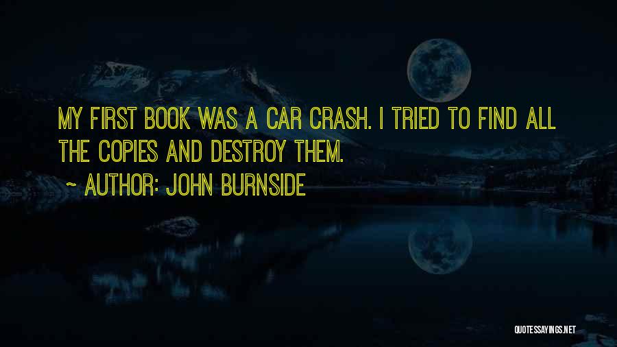 John Burnside Quotes: My First Book Was A Car Crash. I Tried To Find All The Copies And Destroy Them.