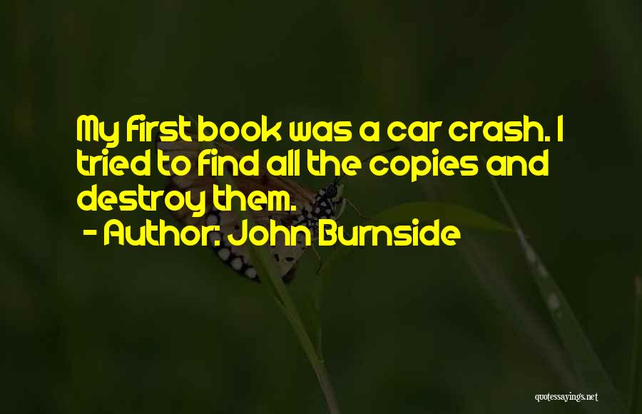 John Burnside Quotes: My First Book Was A Car Crash. I Tried To Find All The Copies And Destroy Them.