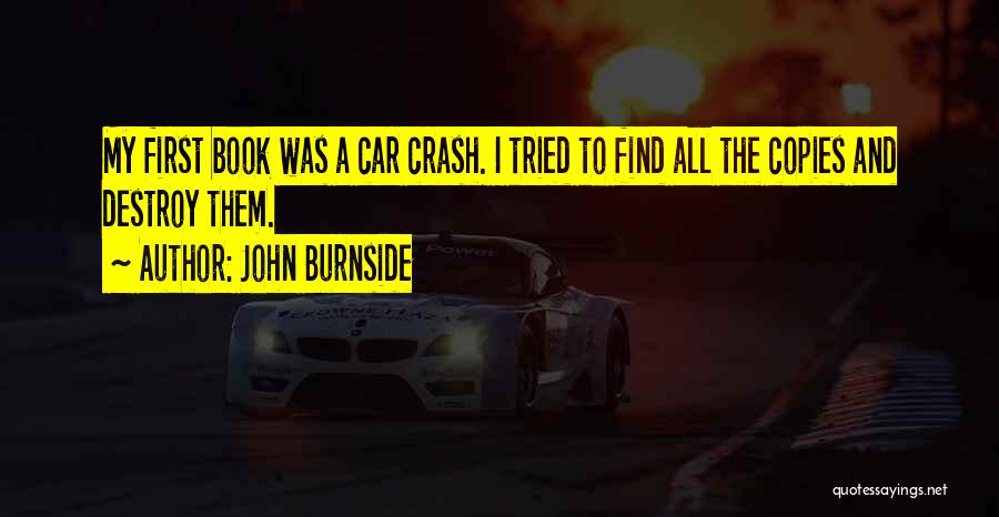 John Burnside Quotes: My First Book Was A Car Crash. I Tried To Find All The Copies And Destroy Them.