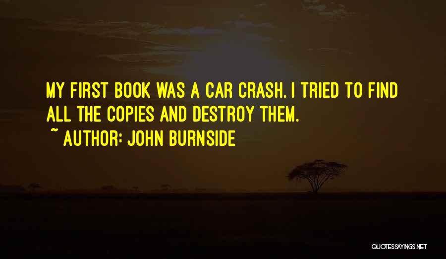 John Burnside Quotes: My First Book Was A Car Crash. I Tried To Find All The Copies And Destroy Them.