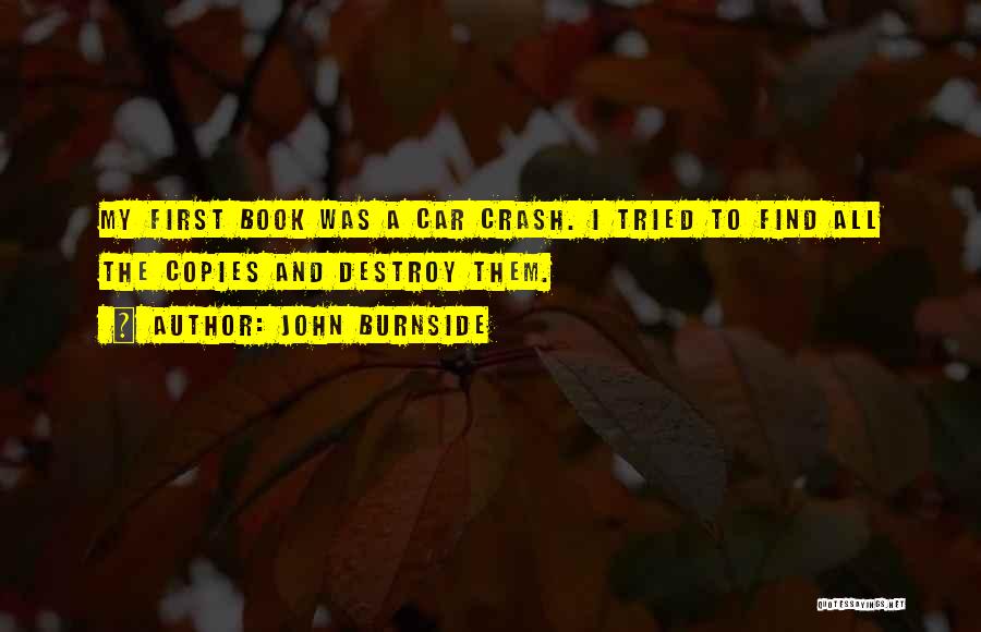John Burnside Quotes: My First Book Was A Car Crash. I Tried To Find All The Copies And Destroy Them.