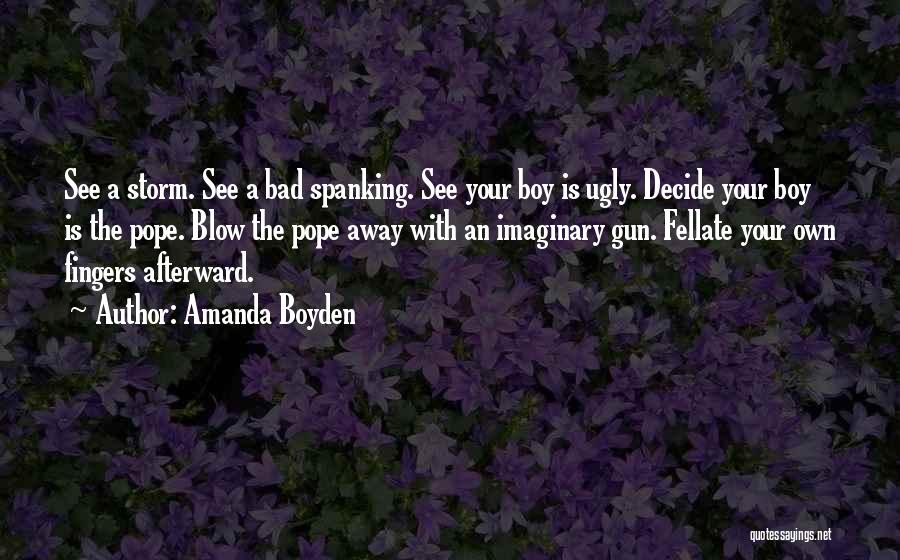 Amanda Boyden Quotes: See A Storm. See A Bad Spanking. See Your Boy Is Ugly. Decide Your Boy Is The Pope. Blow The