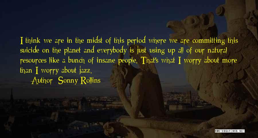Sonny Rollins Quotes: I Think We Are In The Midst Of This Period Where We Are Committing This Suicide On The Planet And