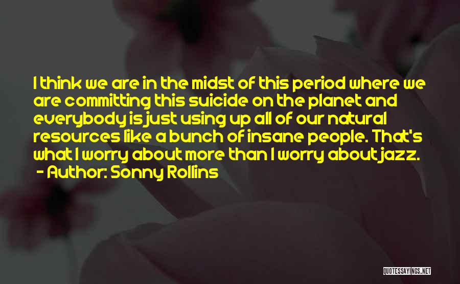 Sonny Rollins Quotes: I Think We Are In The Midst Of This Period Where We Are Committing This Suicide On The Planet And