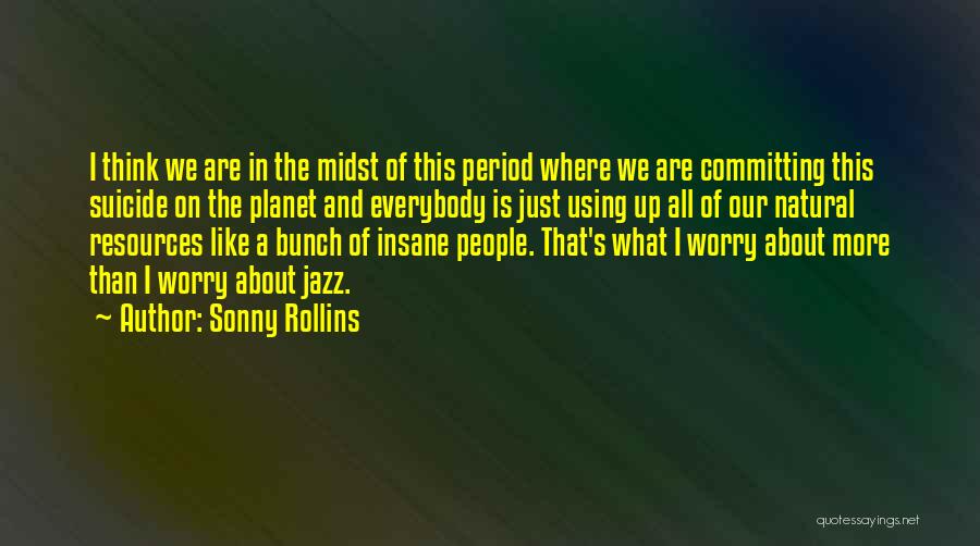 Sonny Rollins Quotes: I Think We Are In The Midst Of This Period Where We Are Committing This Suicide On The Planet And