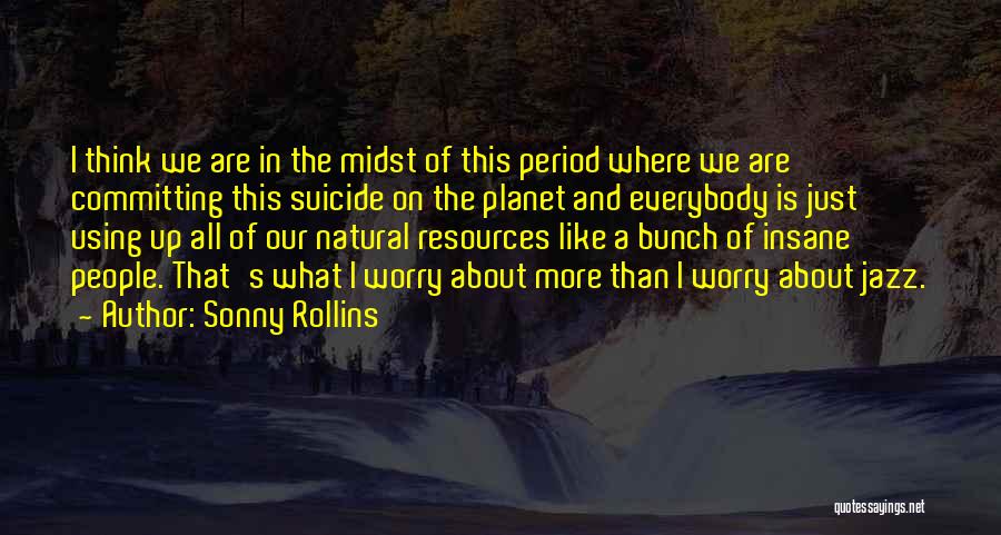 Sonny Rollins Quotes: I Think We Are In The Midst Of This Period Where We Are Committing This Suicide On The Planet And