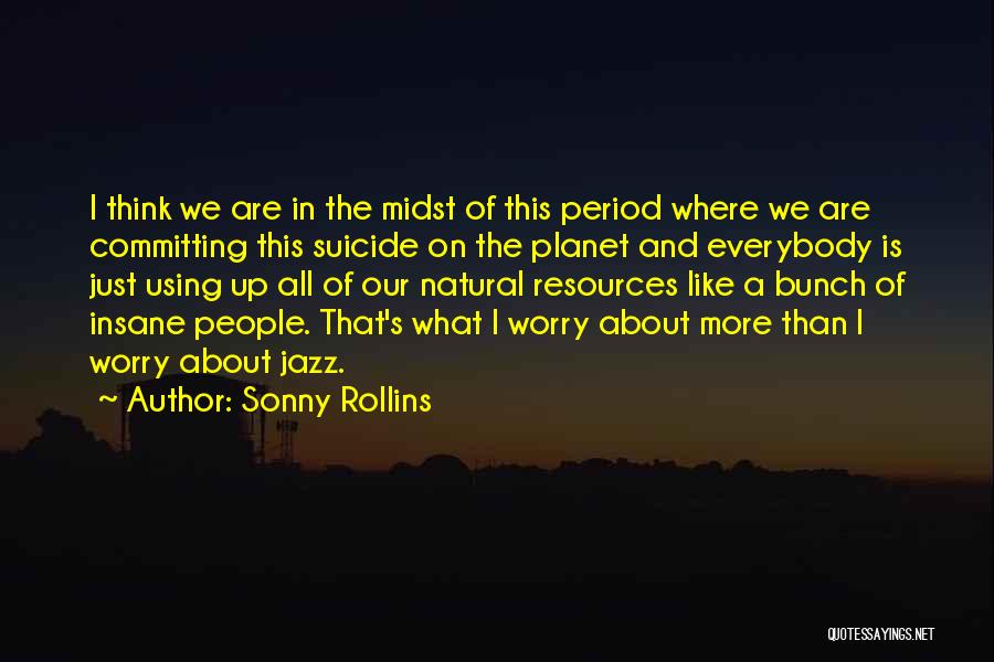 Sonny Rollins Quotes: I Think We Are In The Midst Of This Period Where We Are Committing This Suicide On The Planet And