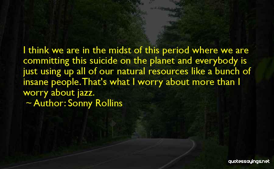Sonny Rollins Quotes: I Think We Are In The Midst Of This Period Where We Are Committing This Suicide On The Planet And
