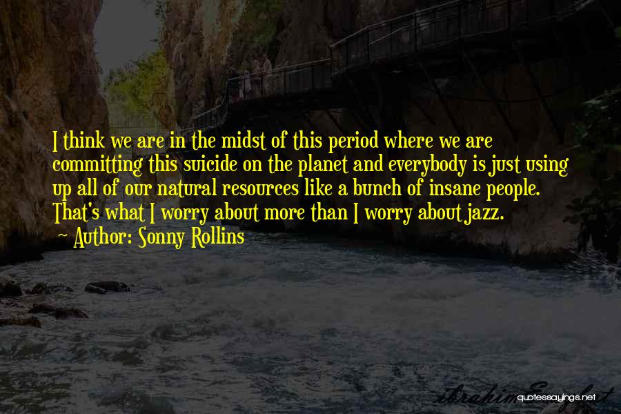 Sonny Rollins Quotes: I Think We Are In The Midst Of This Period Where We Are Committing This Suicide On The Planet And