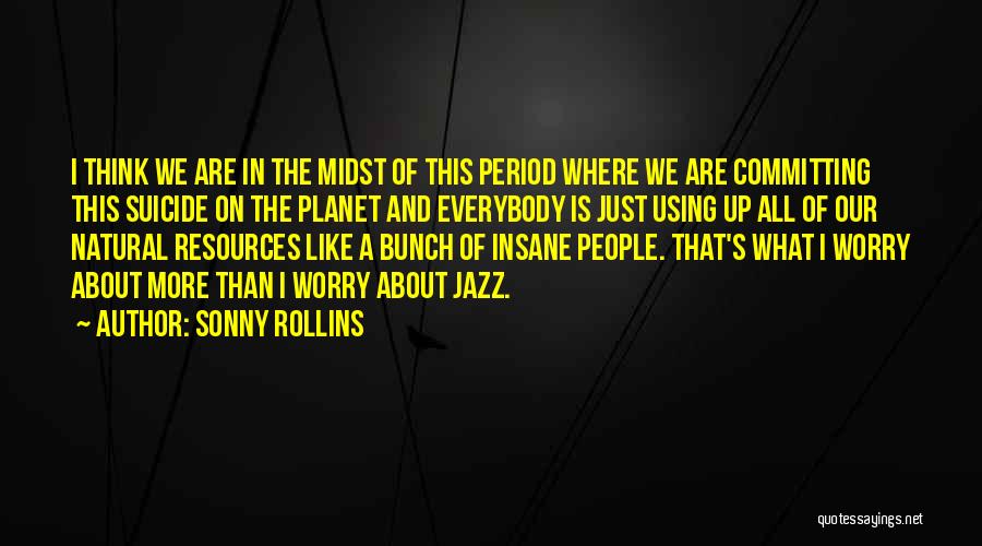 Sonny Rollins Quotes: I Think We Are In The Midst Of This Period Where We Are Committing This Suicide On The Planet And