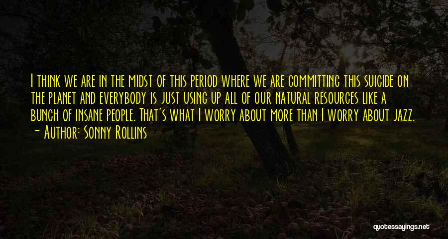 Sonny Rollins Quotes: I Think We Are In The Midst Of This Period Where We Are Committing This Suicide On The Planet And