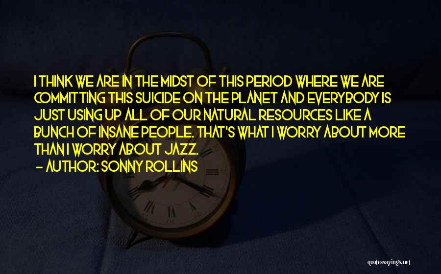 Sonny Rollins Quotes: I Think We Are In The Midst Of This Period Where We Are Committing This Suicide On The Planet And