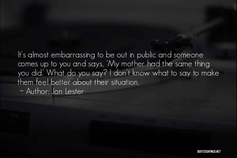 Jon Lester Quotes: It's Almost Embarrassing To Be Out In Public And Someone Comes Up To You And Says, 'my Mother Had The