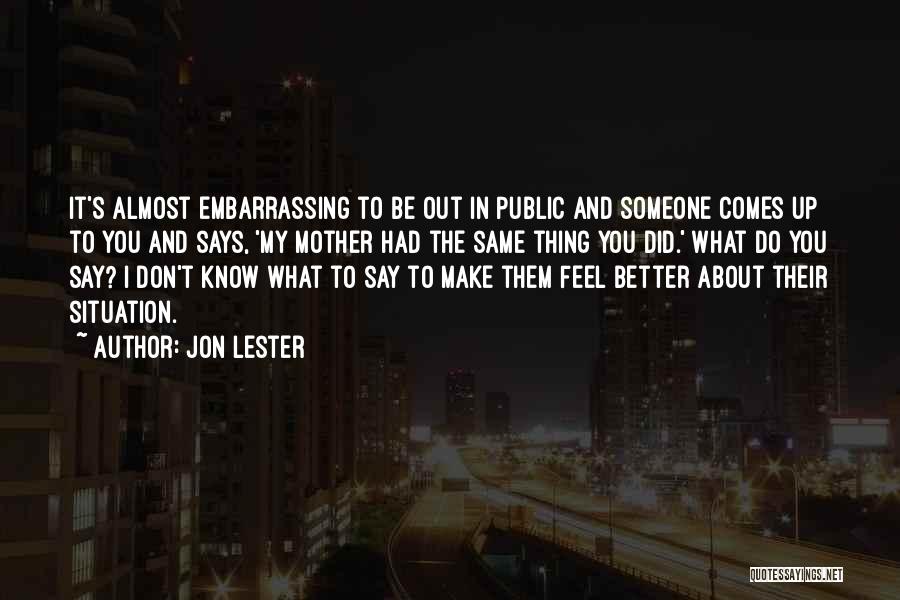 Jon Lester Quotes: It's Almost Embarrassing To Be Out In Public And Someone Comes Up To You And Says, 'my Mother Had The