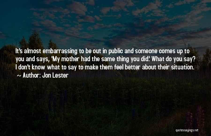 Jon Lester Quotes: It's Almost Embarrassing To Be Out In Public And Someone Comes Up To You And Says, 'my Mother Had The