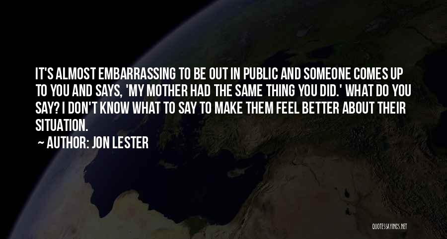 Jon Lester Quotes: It's Almost Embarrassing To Be Out In Public And Someone Comes Up To You And Says, 'my Mother Had The