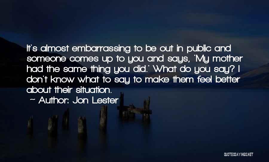 Jon Lester Quotes: It's Almost Embarrassing To Be Out In Public And Someone Comes Up To You And Says, 'my Mother Had The