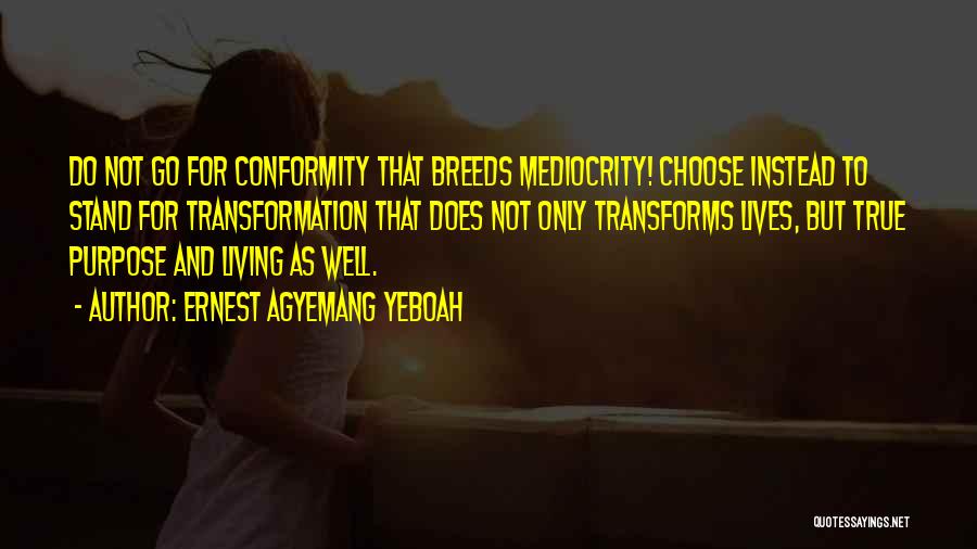 Ernest Agyemang Yeboah Quotes: Do Not Go For Conformity That Breeds Mediocrity! Choose Instead To Stand For Transformation That Does Not Only Transforms Lives,