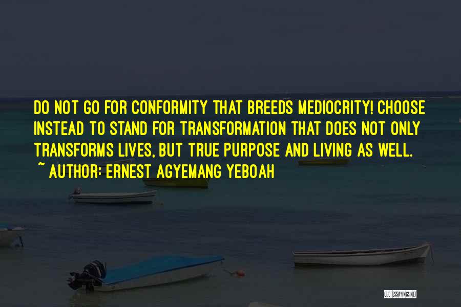 Ernest Agyemang Yeboah Quotes: Do Not Go For Conformity That Breeds Mediocrity! Choose Instead To Stand For Transformation That Does Not Only Transforms Lives,