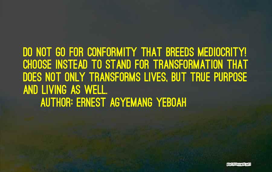 Ernest Agyemang Yeboah Quotes: Do Not Go For Conformity That Breeds Mediocrity! Choose Instead To Stand For Transformation That Does Not Only Transforms Lives,