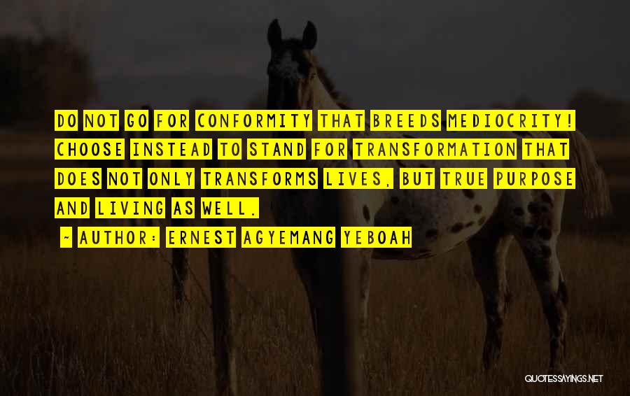 Ernest Agyemang Yeboah Quotes: Do Not Go For Conformity That Breeds Mediocrity! Choose Instead To Stand For Transformation That Does Not Only Transforms Lives,