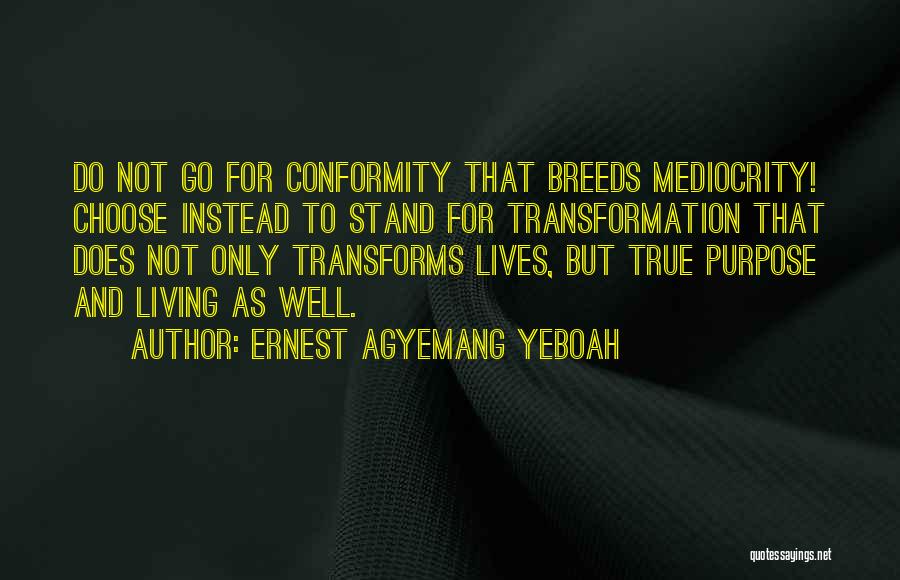 Ernest Agyemang Yeboah Quotes: Do Not Go For Conformity That Breeds Mediocrity! Choose Instead To Stand For Transformation That Does Not Only Transforms Lives,