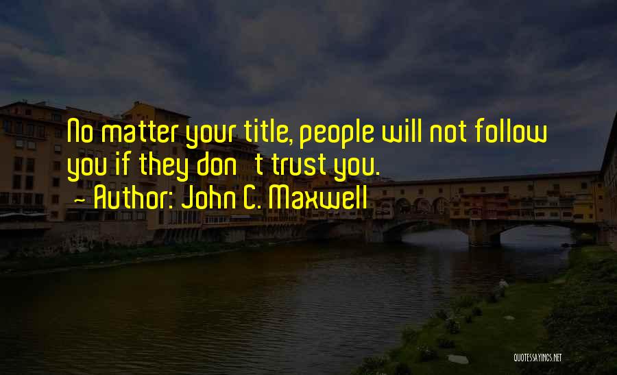 John C. Maxwell Quotes: No Matter Your Title, People Will Not Follow You If They Don't Trust You.
